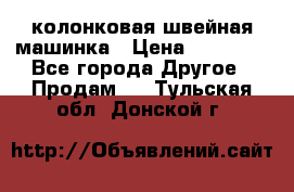 колонковая швейная машинка › Цена ­ 50 000 - Все города Другое » Продам   . Тульская обл.,Донской г.